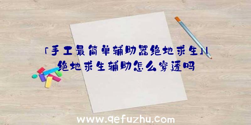 「手工最简单辅助器绝地求生」|绝地求生辅助怎么穿透吗